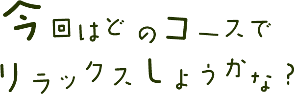 どのコースでリラックスしようかな？